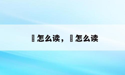 孞怎么读，旲怎么读
