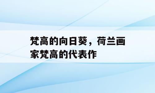 梵高的向日葵，荷兰画家梵高的代表作