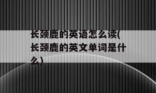 长颈鹿的英语怎么读(长颈鹿的英文单词是什么)