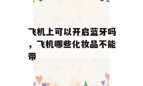 飞机上可以开启蓝牙吗，飞机哪些化妆品不能带