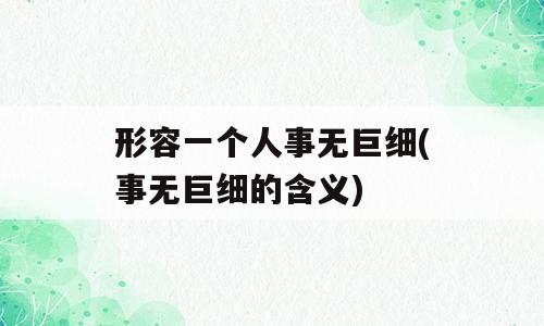形容一个人事无巨细(事无巨细的含义)