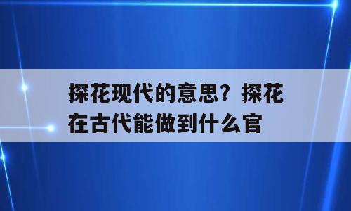 探花现代的意思？探花在古代能做到什么官