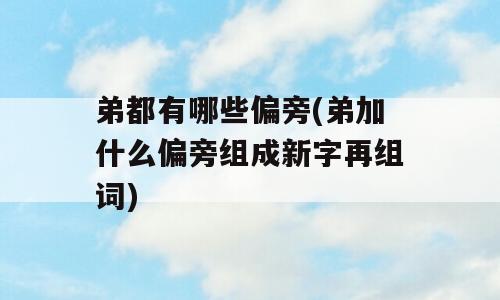 弟都有哪些偏旁(弟加什么偏旁组成新字再组词)