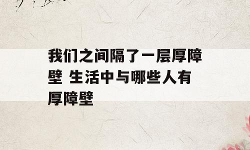 我们之间隔了一层厚障壁 生活中与哪些人有厚障壁