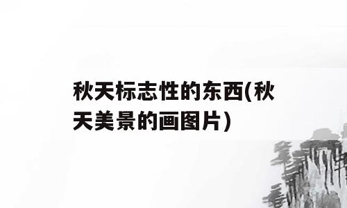 秋天标志性的东西(秋天美景的画图片)