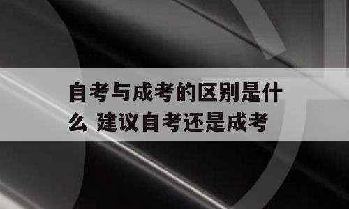 自考与成考的区别是什么 建议自考还是成考