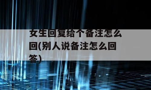 女生回复给个备注怎么回(别人说备注怎么回答)