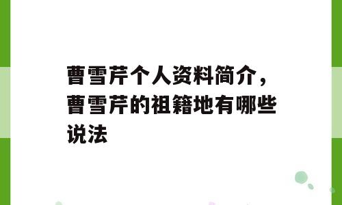 曹雪芹个人资料简介，曹雪芹的祖籍地有哪些说法