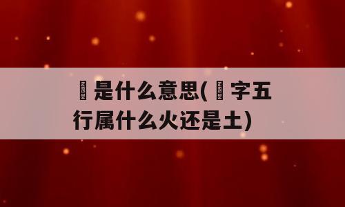 璟是什么意思(璟字五行属什么火还是土)