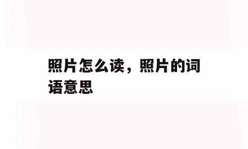 照片怎么读，照片的词语意思