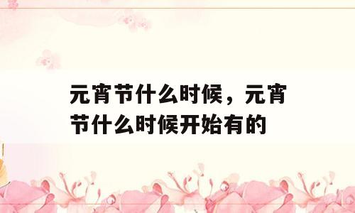 元宵节什么时候，元宵节什么时候开始有的