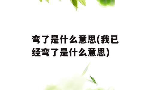 弯了是什么意思(我已经弯了是什么意思)