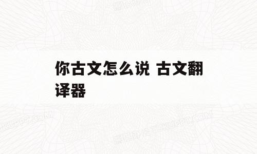 你古文怎么说 古文翻译器