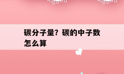 碳分子量？碳的中子数怎么算