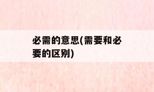 必需的意思(需要和必要的区别)