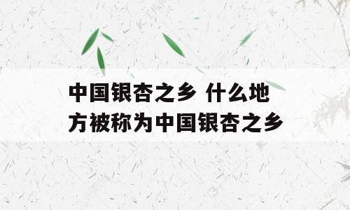 中国银杏之乡 什么地方被称为中国银杏之乡