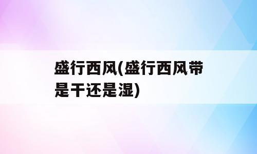 盛行西风(盛行西风带是干还是湿)