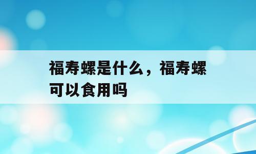 福寿螺是什么，福寿螺可以食用吗