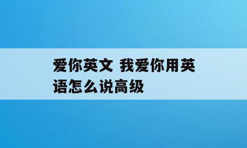爱你英文 我爱你用英语怎么说高级
