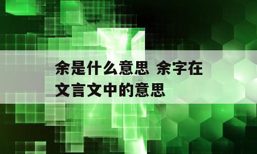 余是什么意思 余字在文言文中的意思