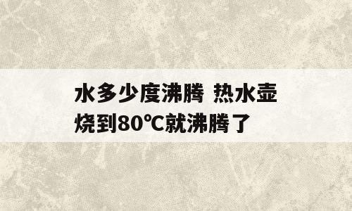 水多少度沸腾 热水壶烧到80℃就沸腾了