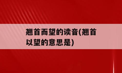 翘首而望的读音(翘首以望的意思是)