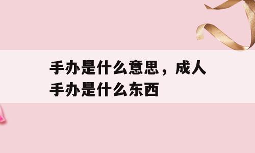 手办是什么意思，成人手办是什么东西