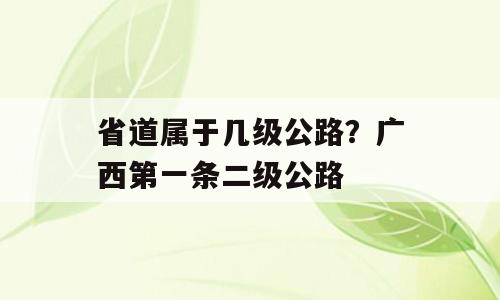 省道属于几级公路？广西第一条二级公路