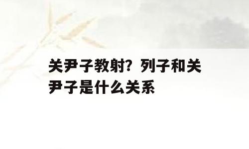 关尹子教射？列子和关尹子是什么关系