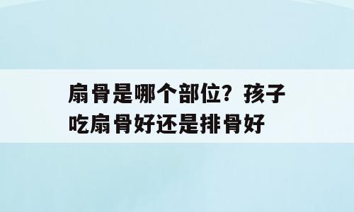 扇骨是哪个部位？孩子吃扇骨好还是排骨好