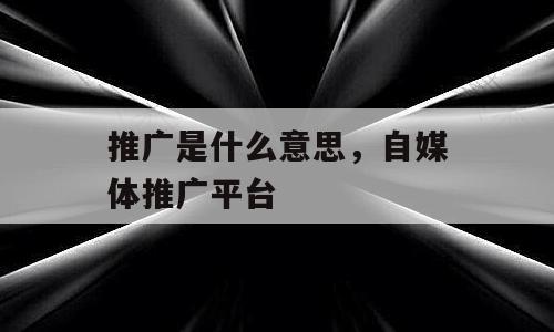 推广是什么意思，自媒体推广平台