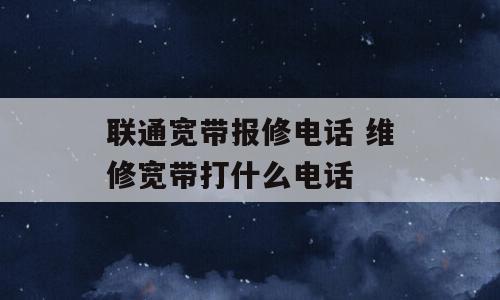 联通宽带报修电话 维修宽带打什么电话
