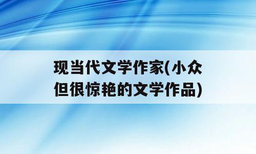 现当代文学作家(小众但很惊艳的文学作品)