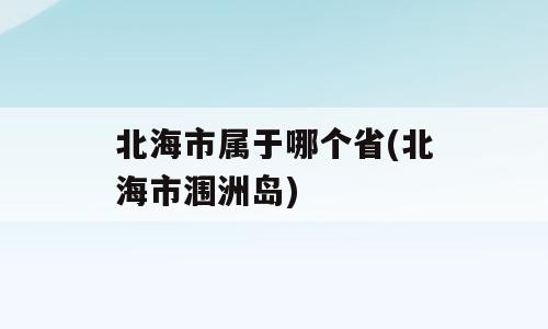 北海市属于哪个省(北海市涠洲岛)