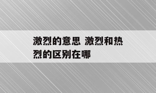 激烈的意思 激烈和热烈的区别在哪