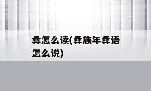 彝怎么读(彝族年彝语怎么说)