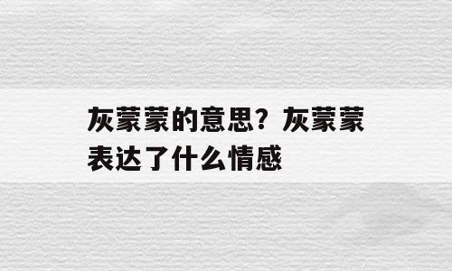 灰蒙蒙的意思？灰蒙蒙表达了什么情感