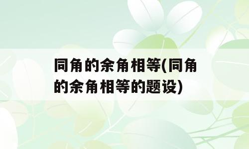 同角的余角相等(同角的余角相等的题设)