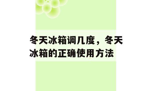 冬天冰箱调几度，冬天冰箱的正确使用方法