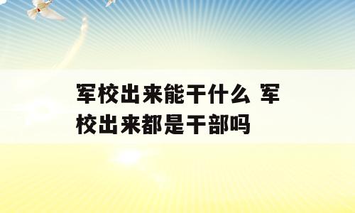 军校出来能干什么 军校出来都是干部吗