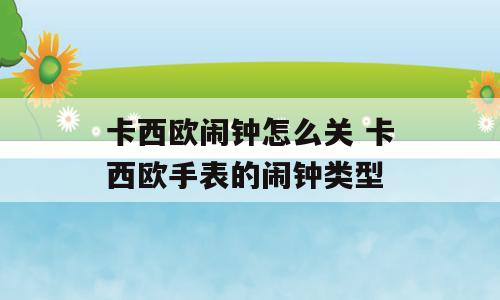 卡西欧闹钟怎么关 卡西欧手表的闹钟类型