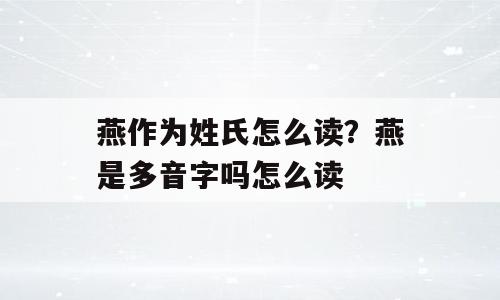 燕作为姓氏怎么读？燕是多音字吗怎么读