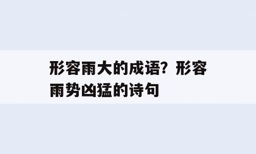 形容雨大的成语？形容雨势凶猛的诗句