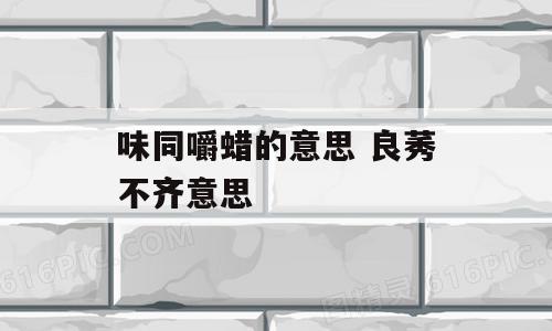 味同嚼蜡的意思 良莠不齐意思