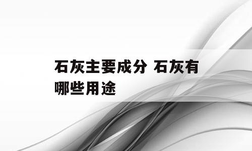石灰主要成分 石灰有哪些用途
