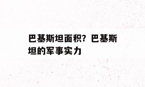 巴基斯坦面积？巴基斯坦的军事实力