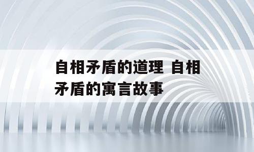 自相矛盾的道理 自相矛盾的寓言故事