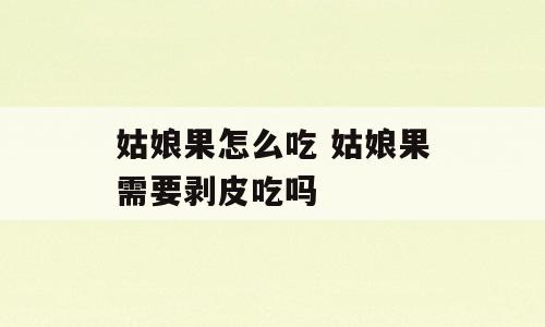 姑娘果怎么吃 姑娘果需要剥皮吃吗