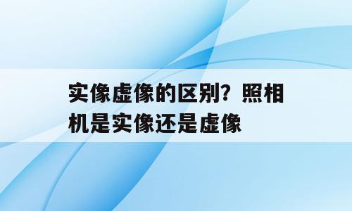 实像虚像的区别？照相机是实像还是虚像