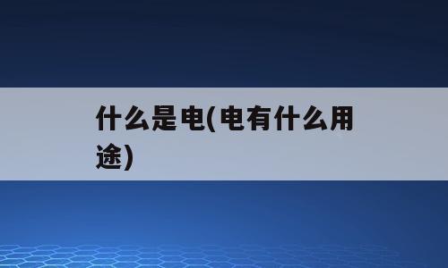什么是电(电有什么用途)